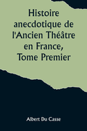 Histoire anecdotique de l'Ancien Thtre en France, Tome Premier; Thtre-Franais, Opra, Opra-Comique, Thtre-Italien, Vaudeville, Thtres forains, etc...