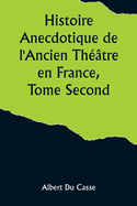 Histoire Anecdotique de l'Ancien Th??tre en France, Tome Second; Th??tre-Fran?ais, Op?ra, Op?ra-Comique, Th??tre-Italien, Vaudeville, Th??tres forains, etc...