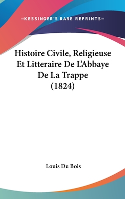 Histoire Civile, Religieuse Et Litteraire de L'Abbaye de La Trappe (1824) - Du Bois, Louis