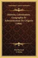 Histoire, Colonisation, Geographie Et Administration de L'Algerie (1906)