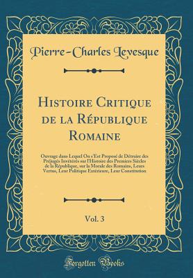 Histoire Critique de la R?publique Romaine, Vol. 3: Ouvrage Dans Lequel on s'Est Propos? de D?truire Des Pr?jug?s Inv?t?r?s Sur l'Histoire Des Premiers Si?cles de la R?publique, Sur La Morale Des Romains, Leurs Vertus, Leur Politique Ext?rieure - Levesque, Pierre-Charles