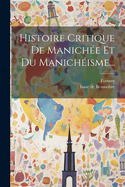 Histoire Critique de Manich?e Et Du Manich?isme...