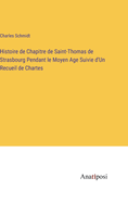 Histoire de Chapitre de Saint-Thomas de Strasbourg Pendant le Moyen Age Suivie d'Un Recueil de Chartes