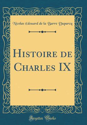 Histoire de Charles IX (Classic Reprint) - Duparcq, Nicolas Edouard de la Barre