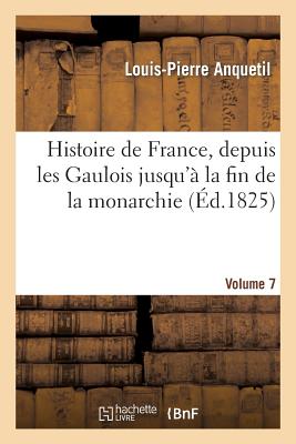 Histoire de France, Depuis Les Gaulois Jusqu' La Fin de la Monarchie, Volume 7 - Anquetil, Louis-Pierre