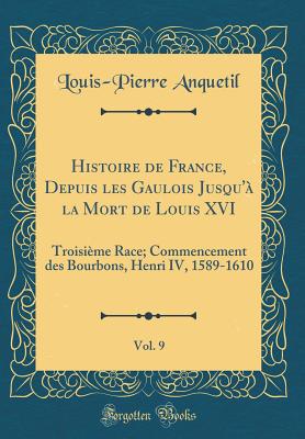 Histoire de France, Depuis Les Gaulois Jusqu' La Mort de Louis XVI, Vol. 9: Troisime Race; Commencement Des Bourbons, Henri IV, 1589-1610 (Classic Reprint) - Anquetil, Louis-Pierre