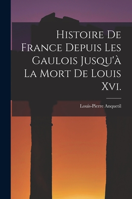 Histoire De France Depuis Les Gaulois Jusqu' La Mort De Louis Xvi. - Anquetil, Louis-Pierre