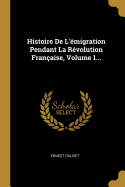 Histoire De L'migration Pendant La Rvolution Franaise, Volume 1...