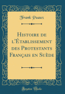 Histoire de l'tablissement Des Protestants Franais En Sude (Classic Reprint)