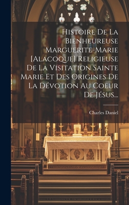 Histoire de La Bienheureuse Marguerite-Marie [Alacoque] Religieuse de La Visitation Sainte Marie Et Des Origines de La Devotion Au Coeur de Jesus... - Daniel, Charles