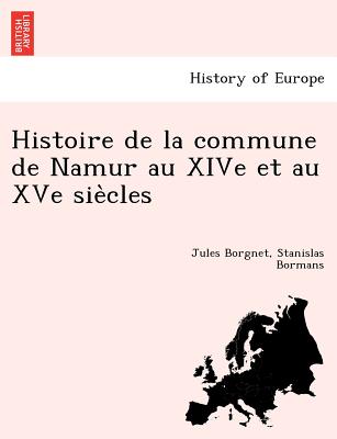 Histoire de La Commune de Namur Au Xive Et Au Xve Sie Cles - Borgnet, Jules, and Bormans, Stanislas