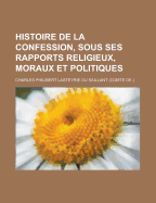 Histoire de La Confession, Sous Ses Rapports Religieux, Moraux Et Politiques