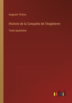 Histoire de la Conqute de l'Angleterre: Tome Quatrime - Thierry, Augustin