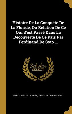 Histoire de La Conquete de La Floride, Ou Relation de Ce Qui S'Est Passe Dans La Decouverte de Ce Pais Par Ferdinand de Soto ... - Garcilaso de la Vega (Creator), and Lenglet Du Fresnoy (Creator)