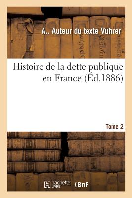Histoire de La Dette Publique En France; Tome 2 - Vuhrer, A