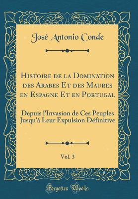 Histoire de la Domination Des Arabes Et Des Maures En Espagne Et En Portugal, Vol. 3: Depuis l'Invasion de Ces Peuples Jusqu' Leur Expulsion Dfinitive (Classic Reprint) - Conde, Jose Antonio