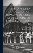 Histoire De La Domination Romaine En Jud?e, Et De La Ruine De J?rusalem, Volume 2...