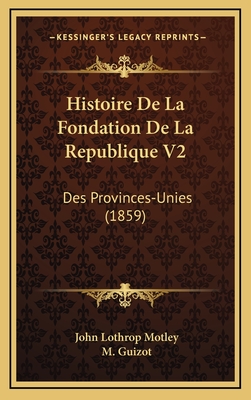 Histoire de La Fondation de La Republique V2: Des Provinces-Unies (1859) - Motley, John Lothrop, and Guizot, M Francois (Translated by)