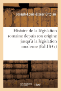 Histoire de la Lgislation Romaine Depuis Son Origine Jusqu' La Lgislation Moderne:: Suivie de l'Explication Historique Des Instituts de Justinien