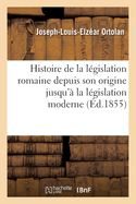 Histoire de la Lgislation Romaine Depuis Son Origine Jusqu' La Lgislation Moderne, Suivie: D'Une Gnralisation Du Droit Romain Et de l'Explication Historique Des Instituts de Justinien