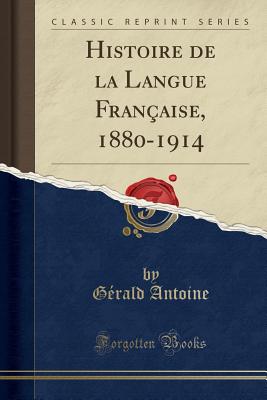 Histoire de la Langue Franaise, 1880-1914 (Classic Reprint) - Antoine, Gerald