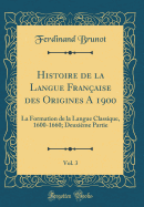 Histoire de la Langue Fran?aise Des Origines a 1900, Vol. 3: La Formation de la Langue Classique, 1600-1660; Deuxi?me Partie (Classic Reprint)