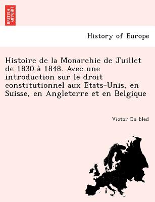 Histoire de la Monarchie de Juillet de 1830 a 1848. Avec une introduction sur le droit constitutionnel aux E tats-Unis, en Suisse, en Angleterre et en Belgique - Du Bled, Victor