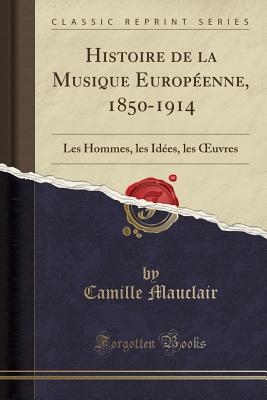 Histoire de la Musique Europeenne, 1850-1914: Les Hommes, Les Idees, Les Oeuvres (Classic Reprint) - Mauclair, Camille