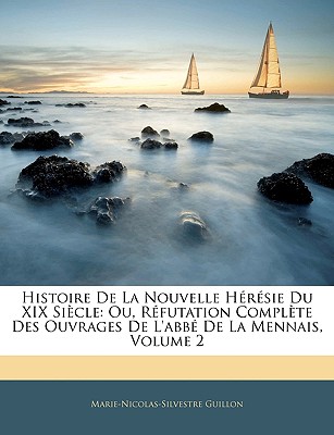 Histoire De La Nouvelle Hrsie Du XIX Sicle: Ou, Rfutation Complte Des Ouvrages De L'abb De La Mennais, Volume 2 - Guillon, Marie-Nicolas-Silvestre