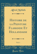 Histoire de la Peinture Flamande Et Hollandaise, Vol. 1 (Classic Reprint)