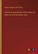 Histoire de La Persecution: Faite A L'Eglise de Rouen Sur La Fin Du Dernier Siecle (Classic Reprint)