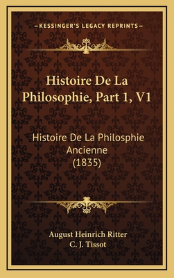 Histoire de La Philosophie, Part 1, V1: Histoire de La Philosphie Ancienne (1835) - Ritter, August Heinrich, and Tissot, C J (Translated by)