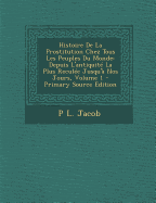 Histoire de la Prostitution Chez Tous Les Peuples Du Monde Depuis l'Antiquit? La Plus Recul?e Jusqu'? Nos Jours, Vol. 1 (Classic Reprint)