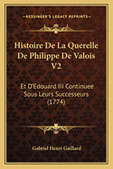 Histoire de La Querelle de Philippe de Valois V2: Et D'Edouard III Continuee Sous Leurs Successeurs (1774)