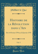 Histoire de la Rvolution Dans l'Ain, Vol. 5: Du 14 Fvrier 1794 Au 21 Janvier 1795 (Classic Reprint)