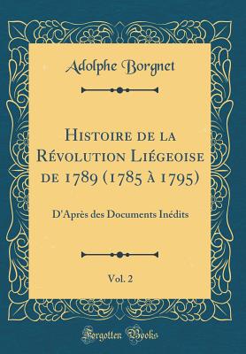 Histoire de la Rvolution Ligeoise de 1789 (1785  1795), Vol. 2: D'Aprs Des Documents Indits (Classic Reprint) - Borgnet, Adolphe