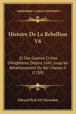 Histoire De La Rebellion V6: Et Des Guerres Civiles D'Angleterre, Depuis 1641, Jusqu'au Retablissement Du Roi Charles II (1709) - Edward Hyde of Clarendon