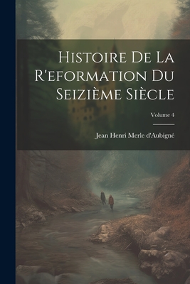 Histoire de la R'Eformation Du Seizi?me Si?cle; Volume 4 - D'Aubign?, Jean Henri Merle