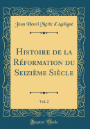 Histoire de la Reformation Du Seizieme Siecle, Vol. 2 (Classic Reprint)