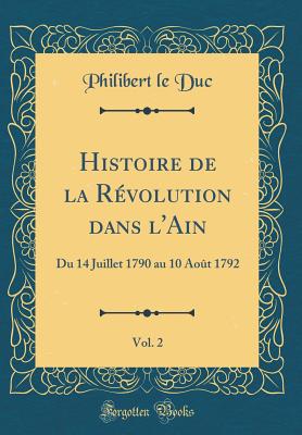 Histoire de La Revolution Dans L'Ain, Vol. 2: Du 14 Juillet 1790 Au 10 Aout 1792 (Classic Reprint) - Duc, Philibert Le