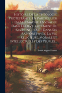 Histoire de La Theologie Protestante, En Particulier En Allemagne, Envisagee Dans Le Developpement de Ses Principes Et Dans Ses Rapports Avec La Vie Religieuse, Morale Et Intellectuelle Des Peuples...