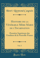 Histoire de la Vnrable Mre Marie de l'Incarnation, Vol. 2: Premire Suprieure Des Ursulines de la Nouvelle-France (Classic Reprint)