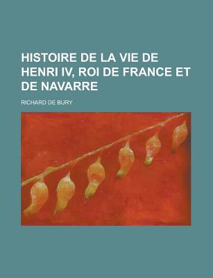 Histoire de La Vie de Henri IV, Roi de France Et de Navarre - Bury, Richard De