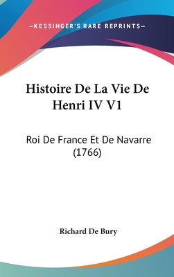 Histoire de La Vie de Henri IV V1: Roi de France Et de Navarre (1766) - Bury, Richard De