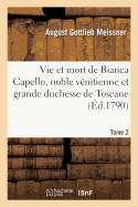Histoire de la Vie Et de la Mort de Bianca Capello, Noble V?nitienne Et Grande Duchesse de Toscane: Tome 2