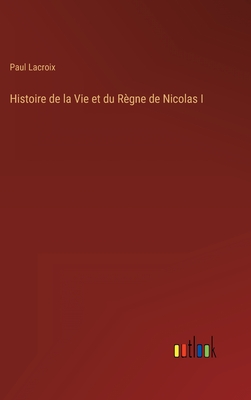 Histoire de la Vie et du R?gne de Nicolas I - LaCroix, Paul