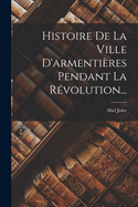 Histoire de La Ville D'Armentieres Pendant La Revolution...