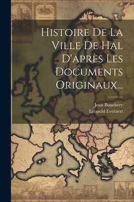 Histoire De La Ville De Hal D'aprs Les Documents Originaux... - Everaert, Lopold, and Bouchery, Jean