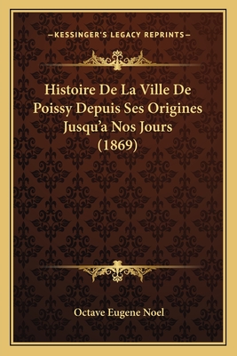 Histoire de La Ville de Poissy Depuis Ses Origines Jusqu'a Nos Jours (1869) - Noel, Octave Eugene