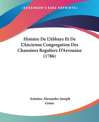 Histoire De L'Abbaye Et De L'Ancienne Congregation Des Chanoines Reguliers D'Arrouaise (1786) - Gosse, Antoine-Alexandre-Joseph